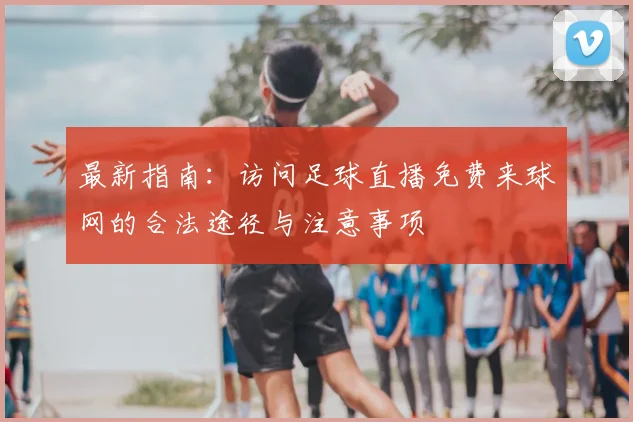最新指南：访问足球直播免费来球网的合法途径与注意事项