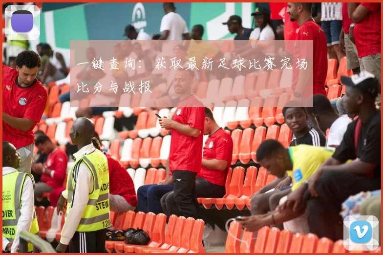 一键查询:获取最新足球比赛完场比分与战报