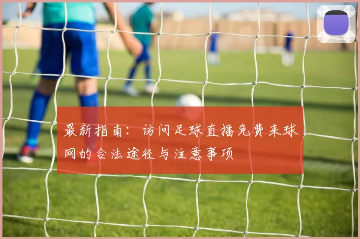 最新指南：访问足球直播免费来球网的合法途径与注意事项