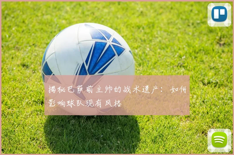 揭秘巴萨前主帅的战术遗产：如何影响球队现有风格