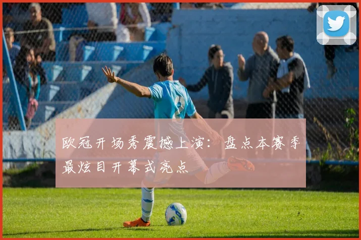 欧冠开场秀震撼上演：盘点本赛季最炫目开幕式亮点