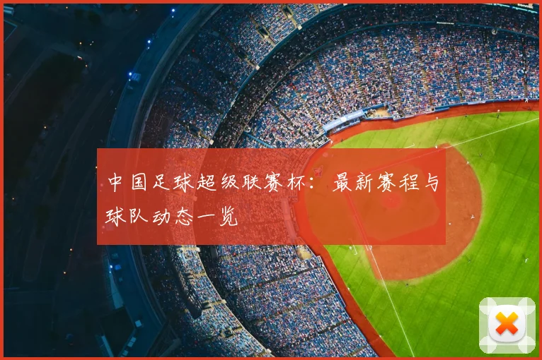中国足球超级联赛杯:最新赛程与球队动态一览