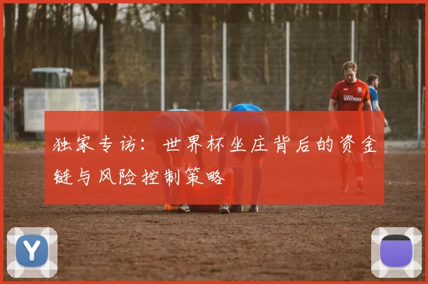 独家专访：世界杯坐庄背后的资金链与风险控制策略