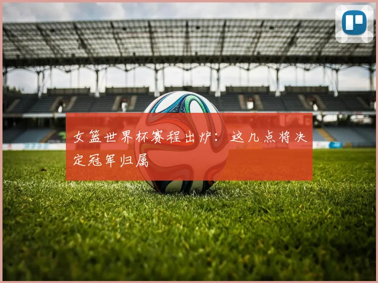 女篮世界杯赛程出炉：这几点将决定冠军归属